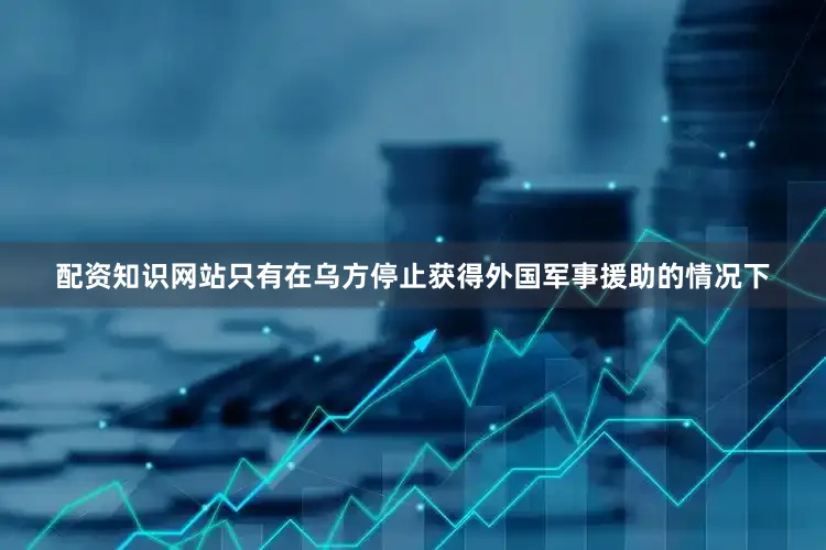 配资知识网站只有在乌方停止获得外国军事援助的情况下