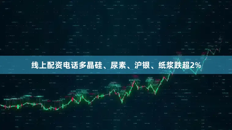 线上配资电话多晶硅、尿素、沪银、纸浆跌超2%