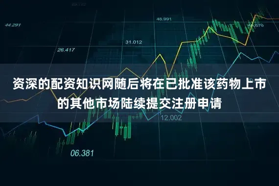 资深的配资知识网随后将在已批准该药物上市的其他市场陆续提交注册申请
