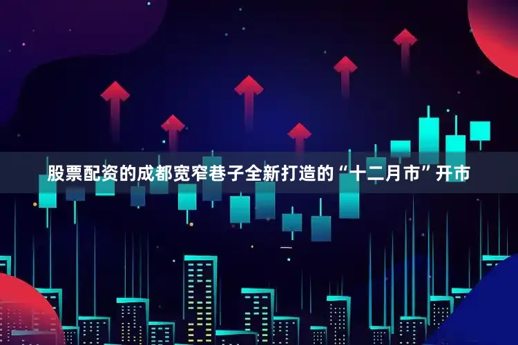 股票配资的成都宽窄巷子全新打造的“十二月市”开市