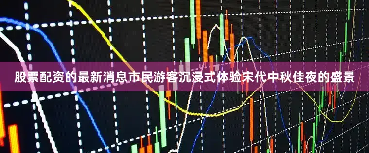 股票配资的最新消息市民游客沉浸式体验宋代中秋佳夜的盛景