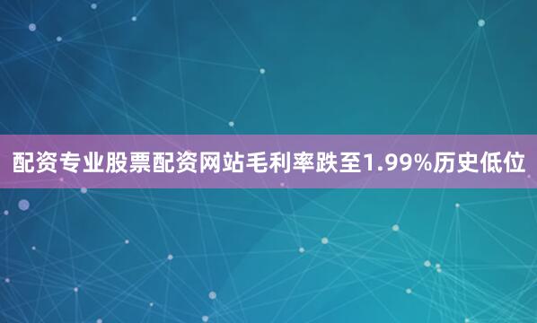 配资专业股票配资网站毛利率跌至1.99%历史低位