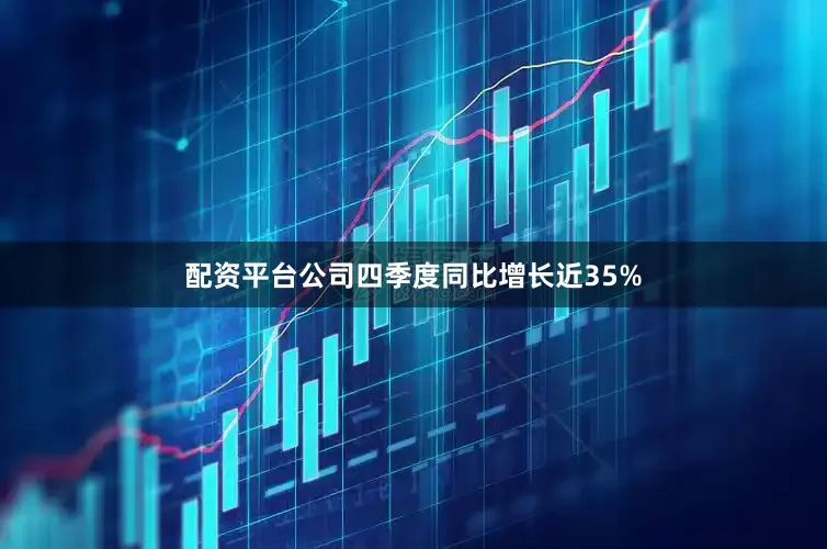 配资平台公司四季度同比增长近35%
