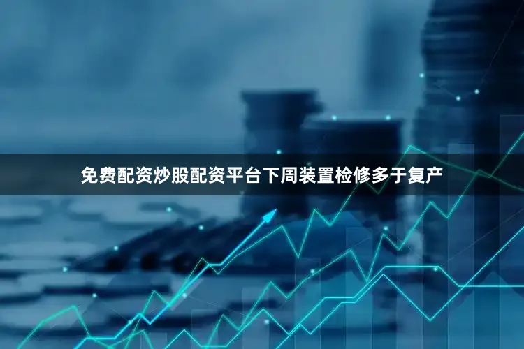 免费配资炒股配资平台下周装置检修多于复产