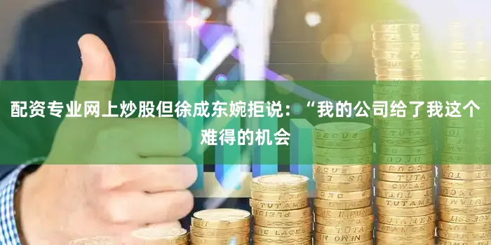 配资专业网上炒股但徐成东婉拒说：“我的公司给了我这个难得的机会