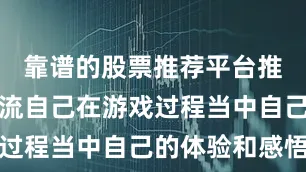 靠谱的股票推荐平台推荐大家交流自己在游戏过程当中自己的体验和感悟