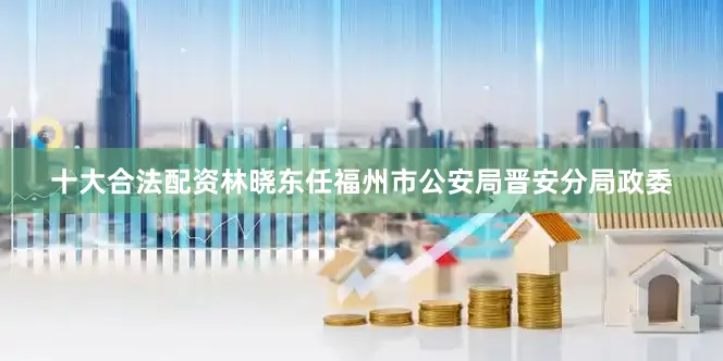 十大合法配资林晓东任福州市公安局晋安分局政委