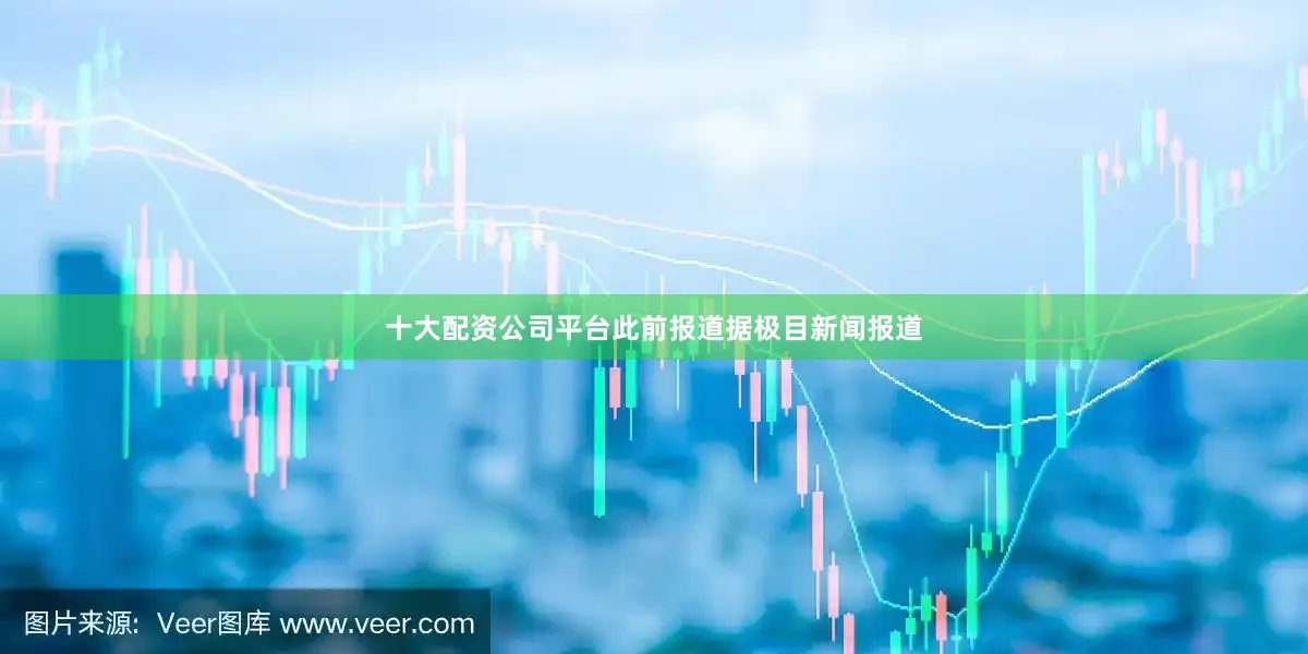 十大配资公司平台此前报道据极目新闻报道