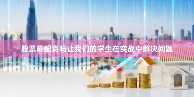 股票能配资吗让我们的学生在实战中解决问题