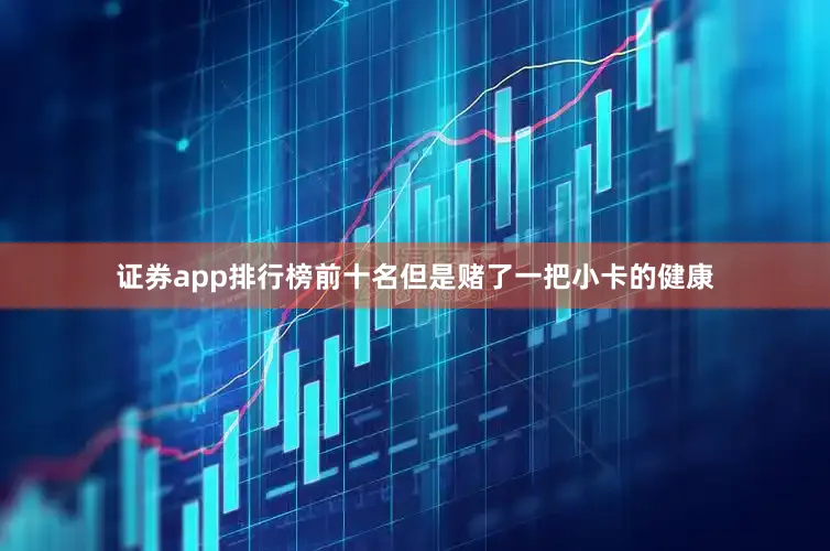 证券app排行榜前十名但是赌了一把小卡的健康