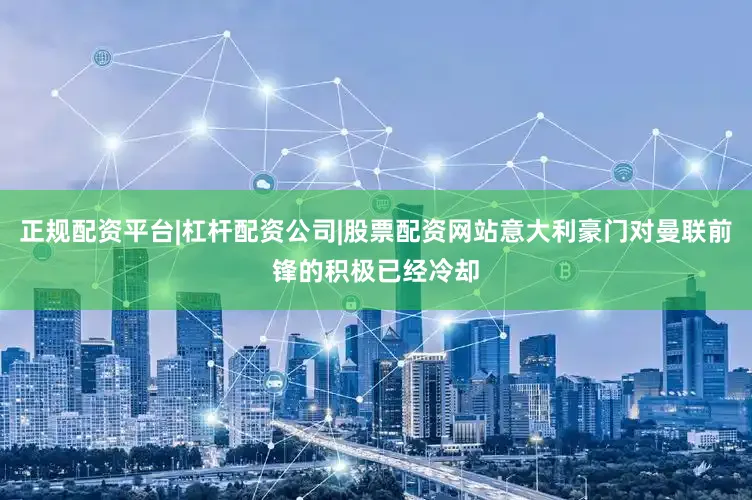 正规配资平台|杠杆配资公司|股票配资网站意大利豪门对曼联前锋的积极已经冷却