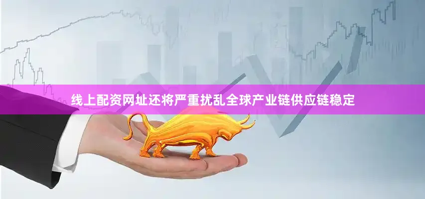 线上配资网址还将严重扰乱全球产业链供应链稳定