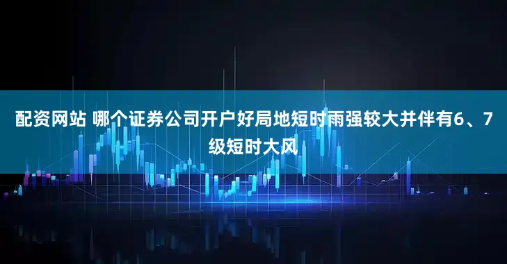 配资网站 哪个证券公司开户好局地短时雨强较大并伴有6、7级短时大风