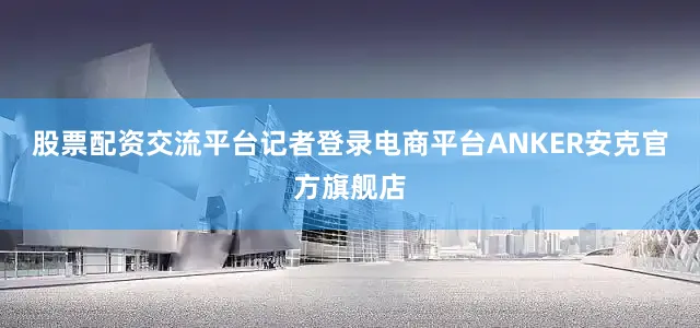 股票配资交流平台记者登录电商平台ANKER安克官方旗舰店
