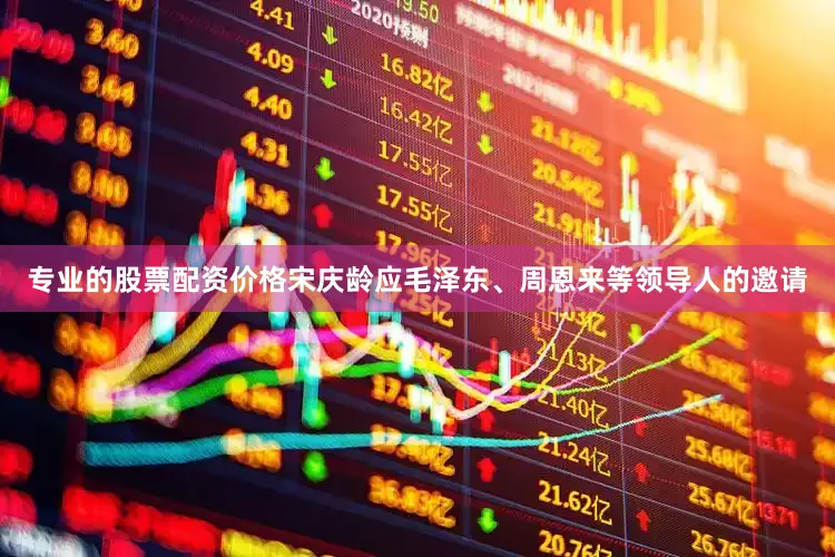 专业的股票配资价格宋庆龄应毛泽东、周恩来等领导人的邀请