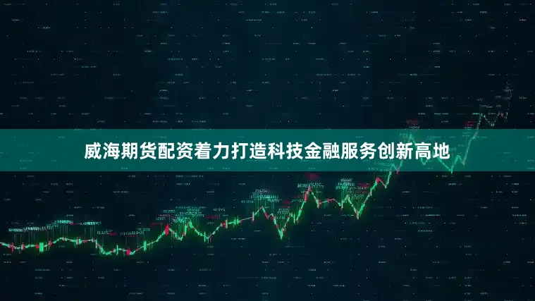 威海期货配资着力打造科技金融服务创新高地
