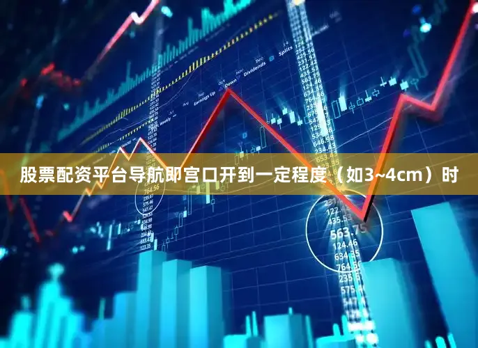 股票配资平台导航即宫口开到一定程度（如3~4cm）时