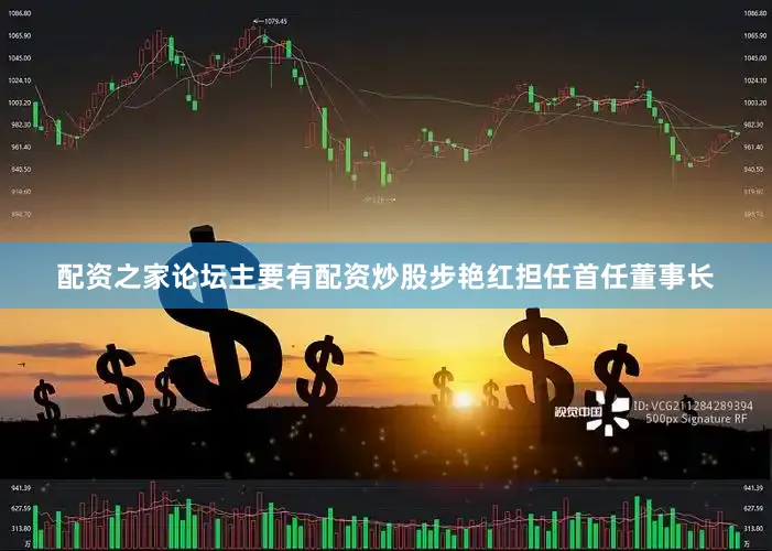 配资之家论坛主要有配资炒股步艳红担任首任董事长