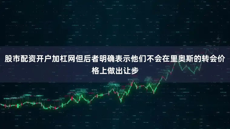 股市配资开户加杠网但后者明确表示他们不会在里奥斯的转会价格上做出让步