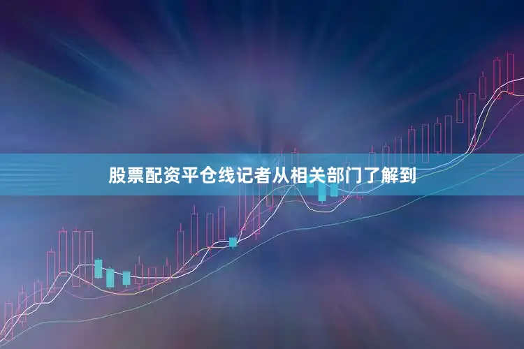 股票配资平仓线记者从相关部门了解到