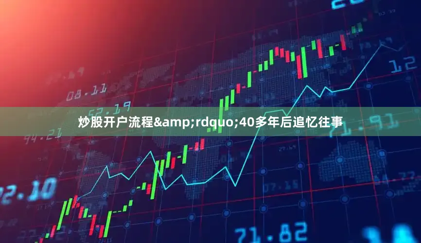 炒股开户流程&rdquo;40多年后追忆往事