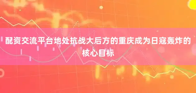 配资交流平台地处抗战大后方的重庆成为日寇轰炸的核心目标