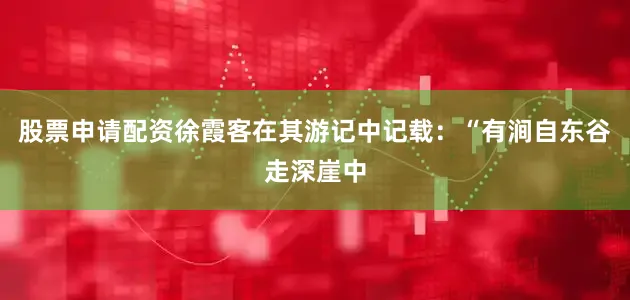 股票申请配资徐霞客在其游记中记载：“有涧自东谷走深崖中
