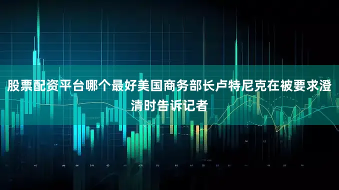 股票配资平台哪个最好美国商务部长卢特尼克在被要求澄清时告诉记者