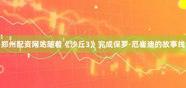 郑州配资网站随着《沙丘3》完成保罗·厄崔迪的故事线