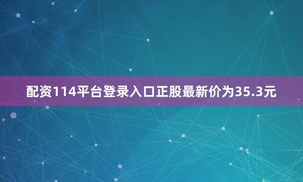 配资114平台登录入口正股最新价为35.3元