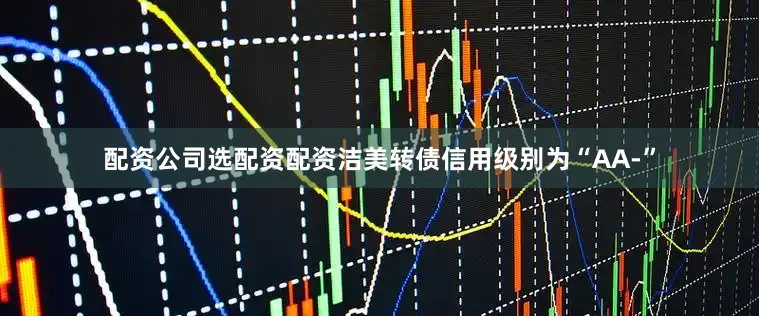配资公司选配资配资洁美转债信用级别为“AA-”