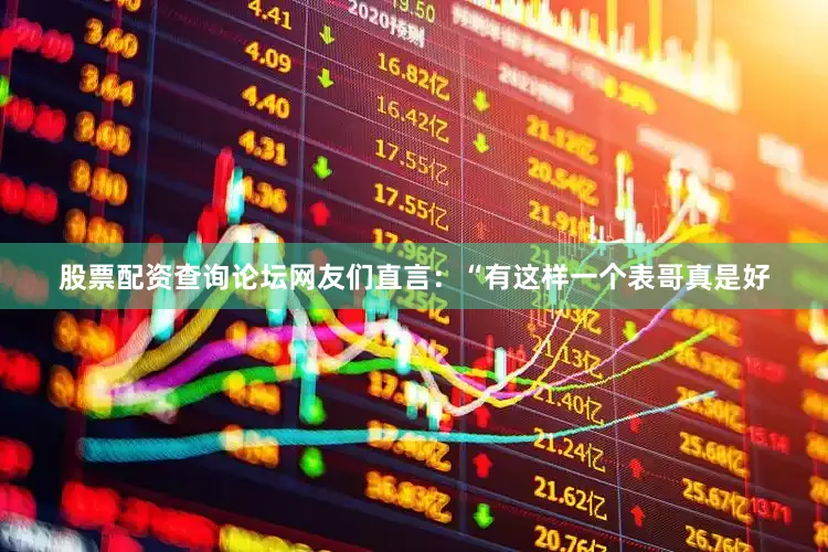 股票配资查询论坛网友们直言：“有这样一个表哥真是好