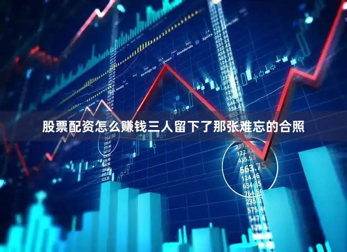 股票配资怎么赚钱三人留下了那张难忘的合照
