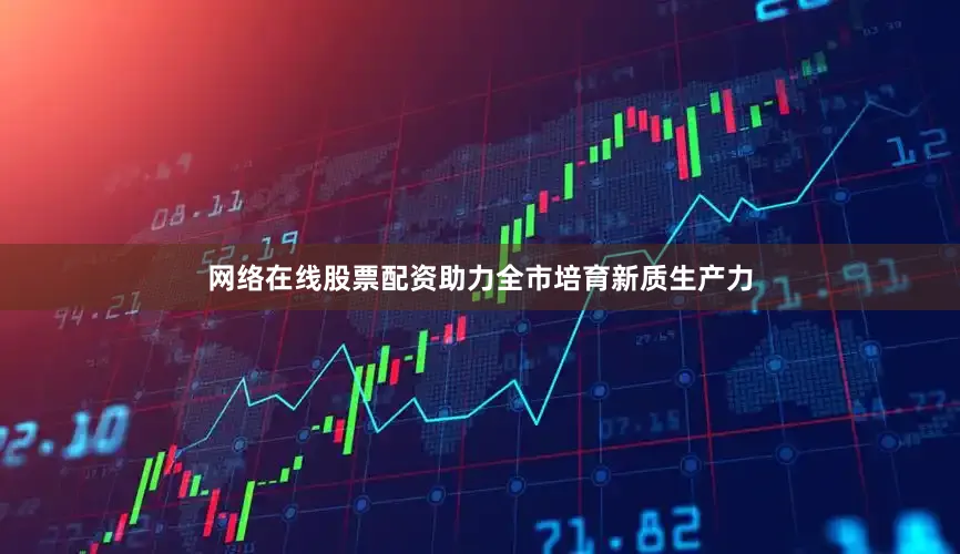 网络在线股票配资助力全市培育新质生产力