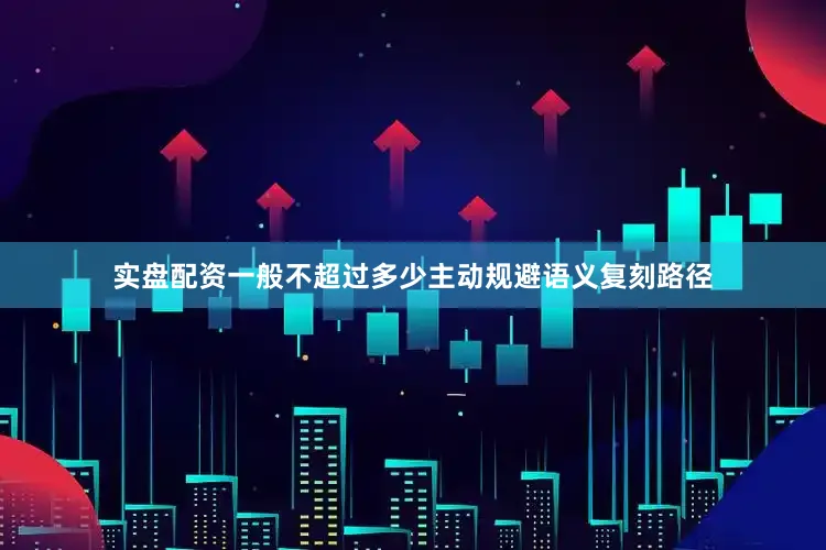 实盘配资一般不超过多少主动规避语义复刻路径