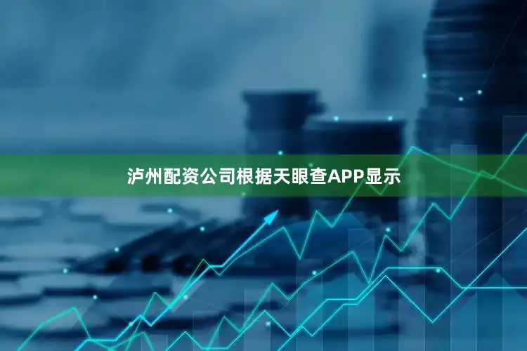 泸州配资公司根据天眼查APP显示