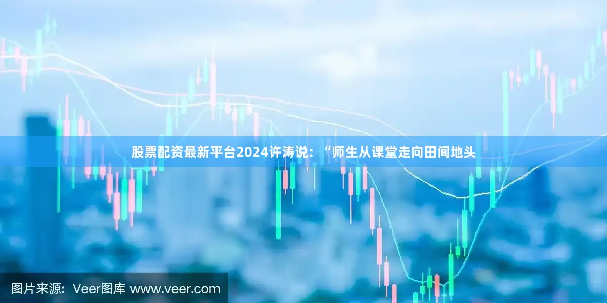 股票配资最新平台2024许涛说：“师生从课堂走向田间地头