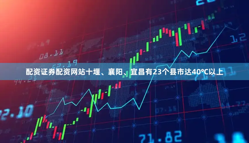配资证券配资网站十堰、襄阳、宜昌有23个县市达40℃以上