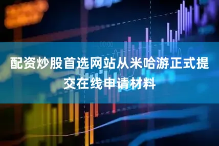 配资炒股首选网站从米哈游正式提交在线申请材料
