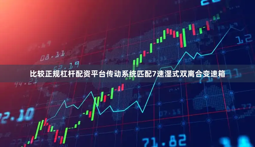 比较正规杠杆配资平台传动系统匹配7速湿式双离合变速箱