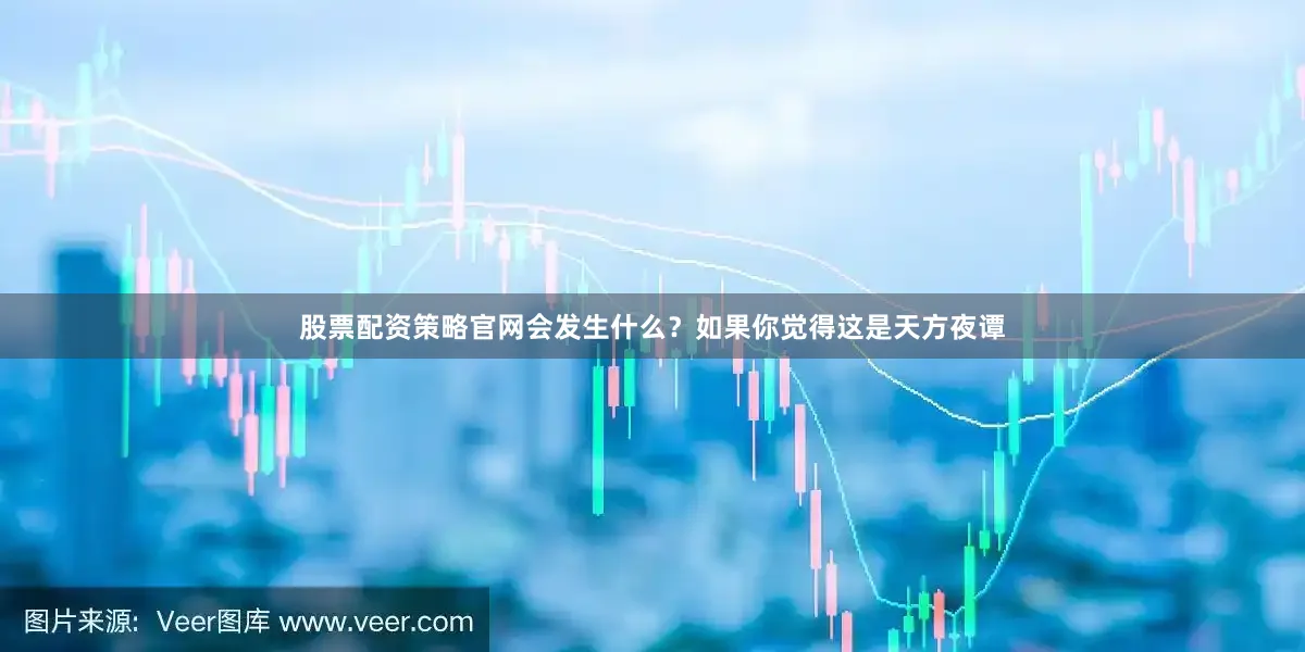 股票配资策略官网会发生什么？如果你觉得这是天方夜谭