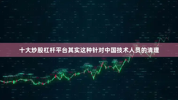 十大炒股杠杆平台其实这种针对中国技术人员的清理