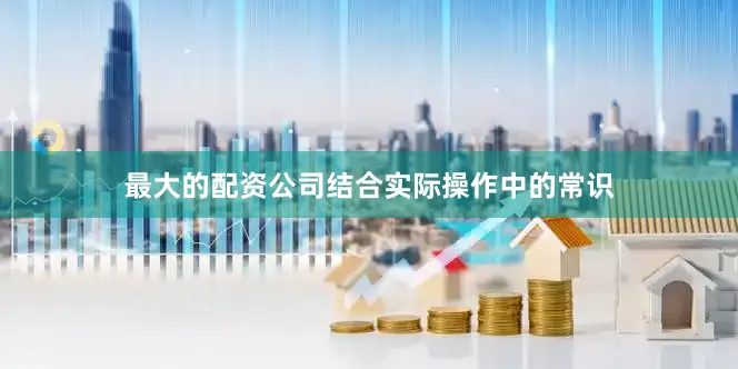 最大的配资公司结合实际操作中的常识