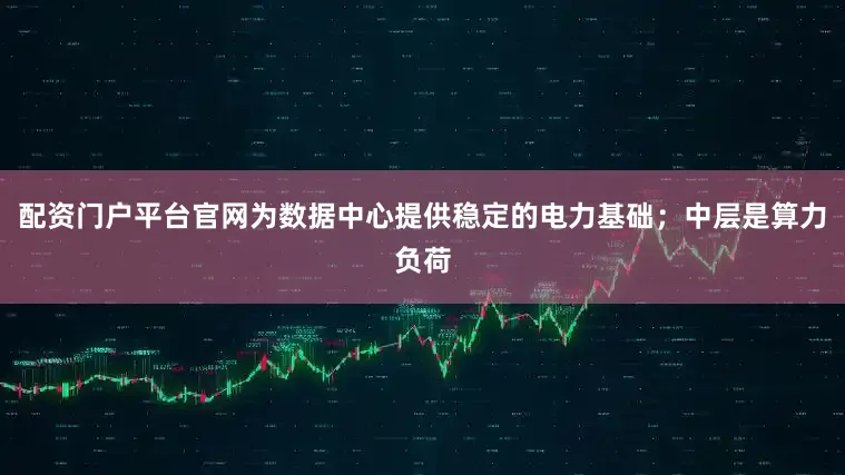 配资门户平台官网为数据中心提供稳定的电力基础；中层是算力负荷