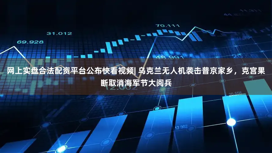 网上实盘合法配资平台公布快看视频| 乌克兰无人机袭击普京家乡，克宫果断取消海军节大阅兵