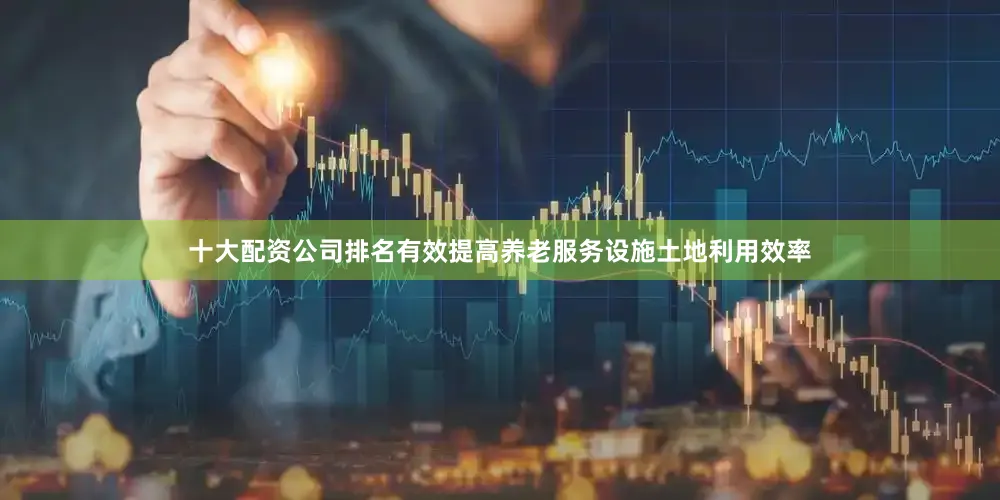 十大配资公司排名有效提高养老服务设施土地利用效率