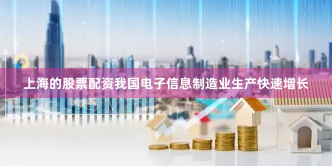 上海的股票配资我国电子信息制造业生产快速增长