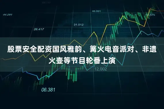 股票安全配资国风雅韵、篝火电音派对、非遗火壶等节目轮番上演