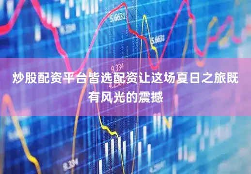 炒股配资平台皆选配资让这场夏日之旅既有风光的震撼