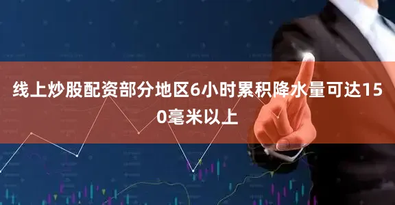 线上炒股配资部分地区6小时累积降水量可达150毫米以上